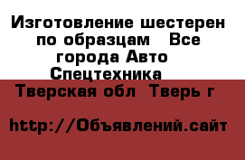 Изготовление шестерен по образцам - Все города Авто » Спецтехника   . Тверская обл.,Тверь г.